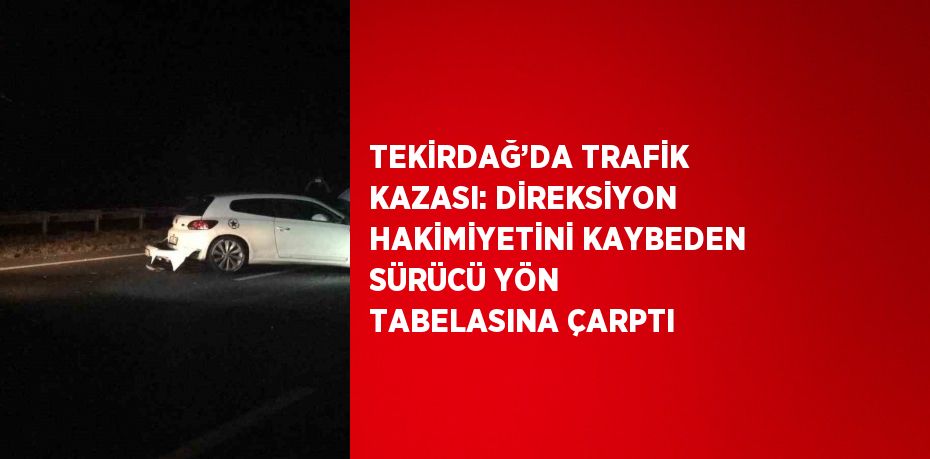 TEKİRDAĞ’DA TRAFİK KAZASI: DİREKSİYON HAKİMİYETİNİ KAYBEDEN SÜRÜCÜ YÖN TABELASINA ÇARPTI