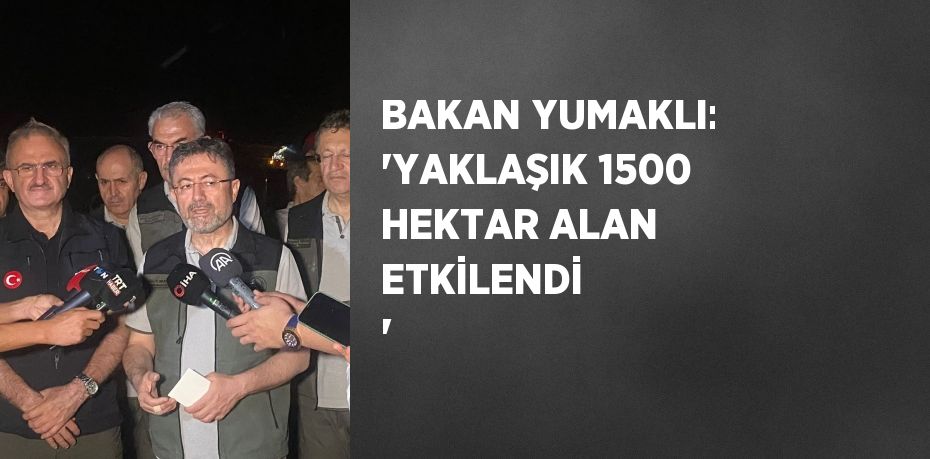 BAKAN YUMAKLI: 'YAKLAŞIK 1500 HEKTAR ALAN ETKİLENDİ  '