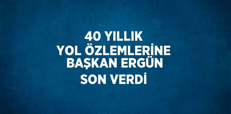 40 YILLIK YOL ÖZLEMLERİNE BAŞKAN ERGÜN SON VERDİ