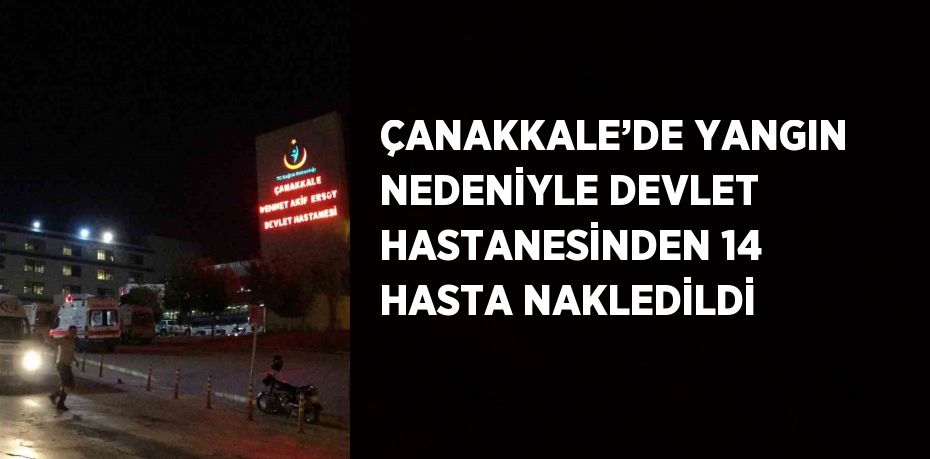 ÇANAKKALE’DE YANGIN NEDENİYLE DEVLET HASTANESİNDEN 14 HASTA NAKLEDİLDİ