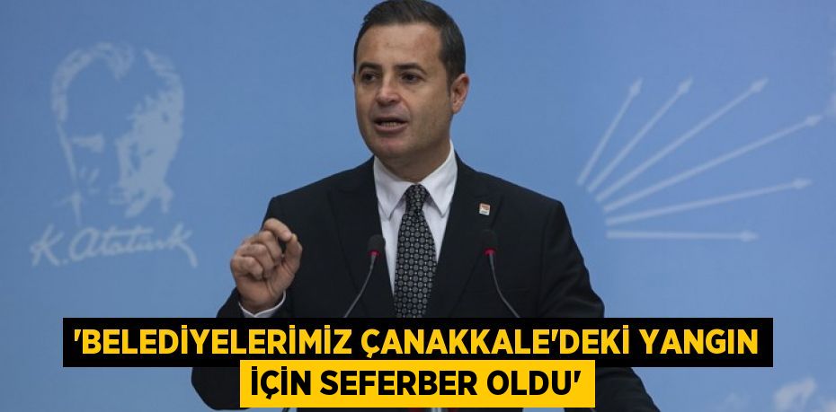 ‘BELEDİYELERİMİZ ÇANAKKALE’DEKİ YANGIN İÇİN SEFERBER OLDU’