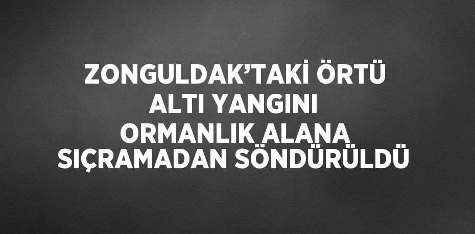 ZONGULDAK’TAKİ ÖRTÜ ALTI YANGINI ORMANLIK ALANA SIÇRAMADAN SÖNDÜRÜLDÜ