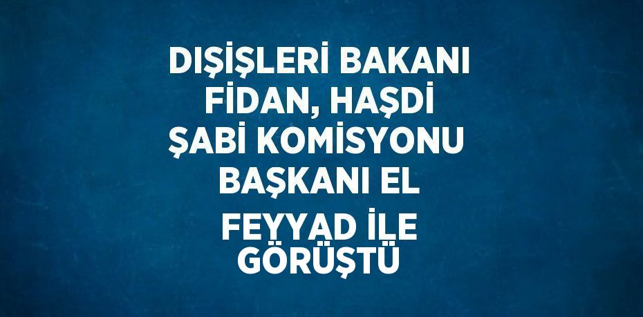 DIŞİŞLERİ BAKANI FİDAN, HAŞDİ ŞABİ KOMİSYONU BAŞKANI EL FEYYAD İLE GÖRÜŞTÜ