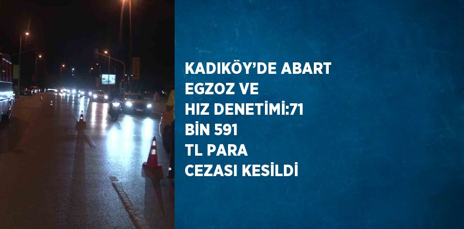 KADIKÖY’DE ABART EGZOZ VE HIZ DENETİMİ:71 BİN 591 TL PARA CEZASI KESİLDİ