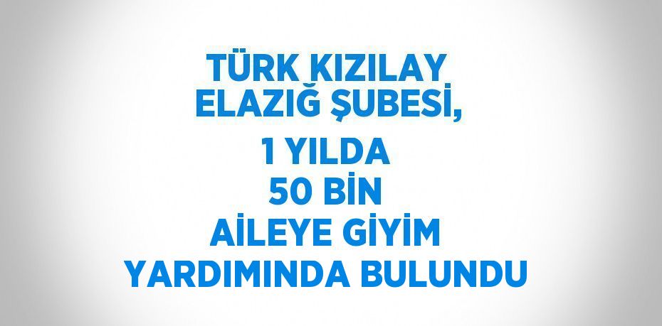 TÜRK KIZILAY ELAZIĞ ŞUBESİ, 1 YILDA 50 BİN AİLEYE GİYİM YARDIMINDA BULUNDU