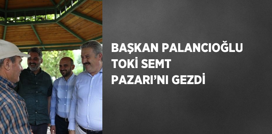 BAŞKAN PALANCIOĞLU TOKİ SEMT PAZARI’NI GEZDİ