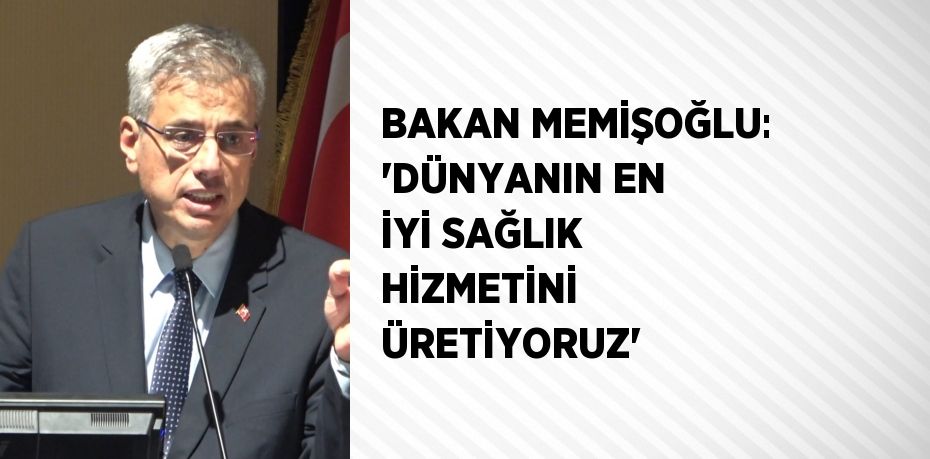 BAKAN MEMİŞOĞLU: 'DÜNYANIN EN İYİ SAĞLIK HİZMETİNİ ÜRETİYORUZ'