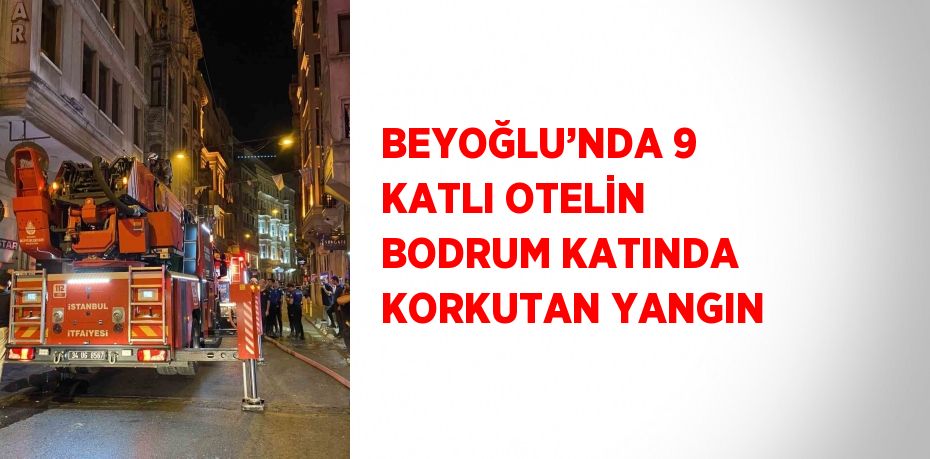 BEYOĞLU’NDA 9 KATLI OTELİN BODRUM KATINDA KORKUTAN YANGIN