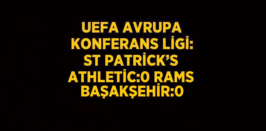 UEFA AVRUPA KONFERANS LİGİ: ST PATRİCK’S ATHLETİC:0 RAMS BAŞAKŞEHİR:0