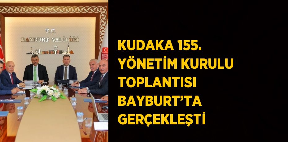 KUDAKA 155. YÖNETİM KURULU TOPLANTISI BAYBURT’TA GERÇEKLEŞTİ