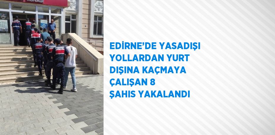 EDİRNE’DE YASADIŞI YOLLARDAN YURT DIŞINA KAÇMAYA ÇALIŞAN 8 ŞAHIS YAKALANDI