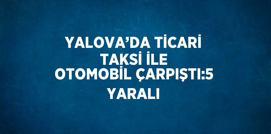 YALOVA’DA TİCARİ TAKSİ İLE OTOMOBİL ÇARPIŞTI:5 YARALI