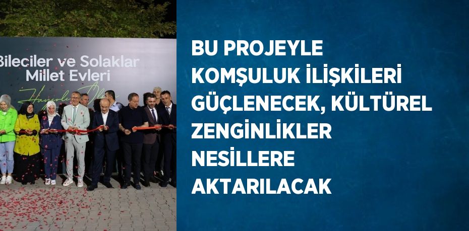 BU PROJEYLE KOMŞULUK İLİŞKİLERİ GÜÇLENECEK, KÜLTÜREL ZENGİNLİKLER NESİLLERE AKTARILACAK