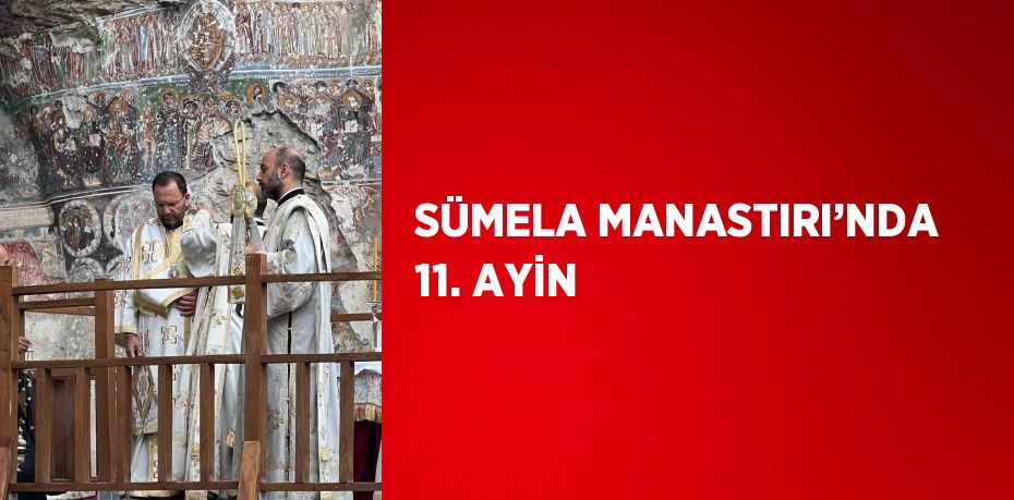 SÜMELA MANASTIRI’NDA 11. AYİN