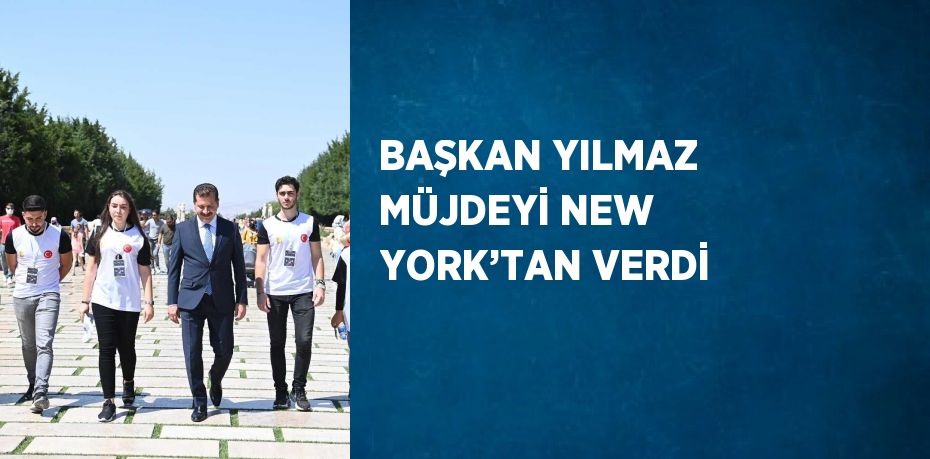 BAŞKAN YILMAZ MÜJDEYİ NEW YORK’TAN VERDİ