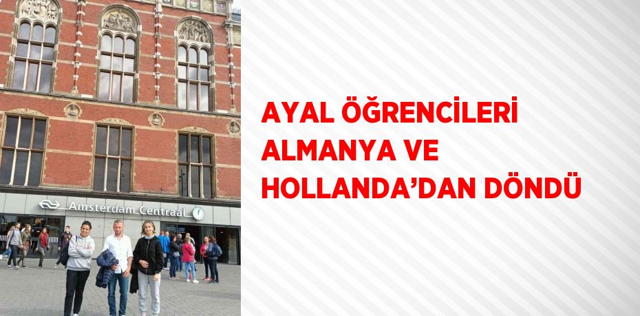 AYAL ÖĞRENCİLERİ ALMANYA VE HOLLANDA’DAN DÖNDÜ