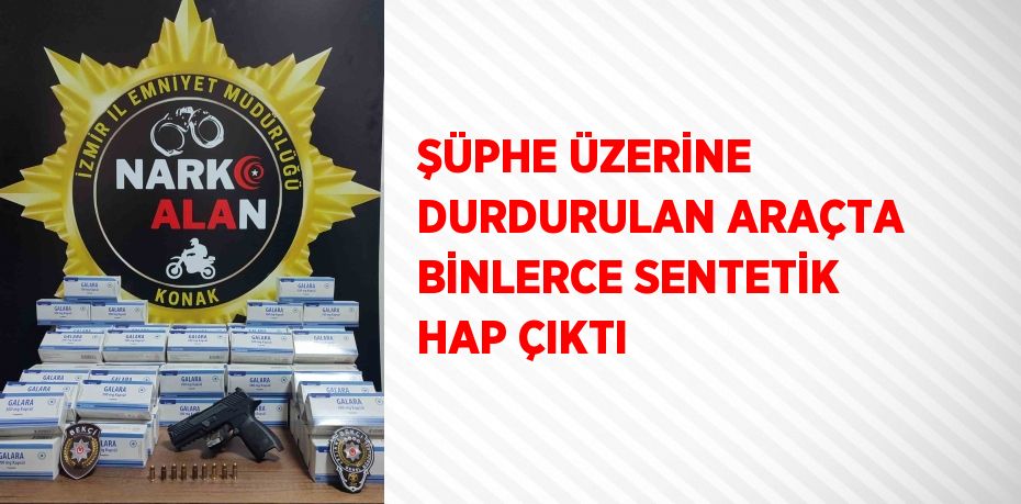 ŞÜPHE ÜZERİNE DURDURULAN ARAÇTA BİNLERCE SENTETİK HAP ÇIKTI