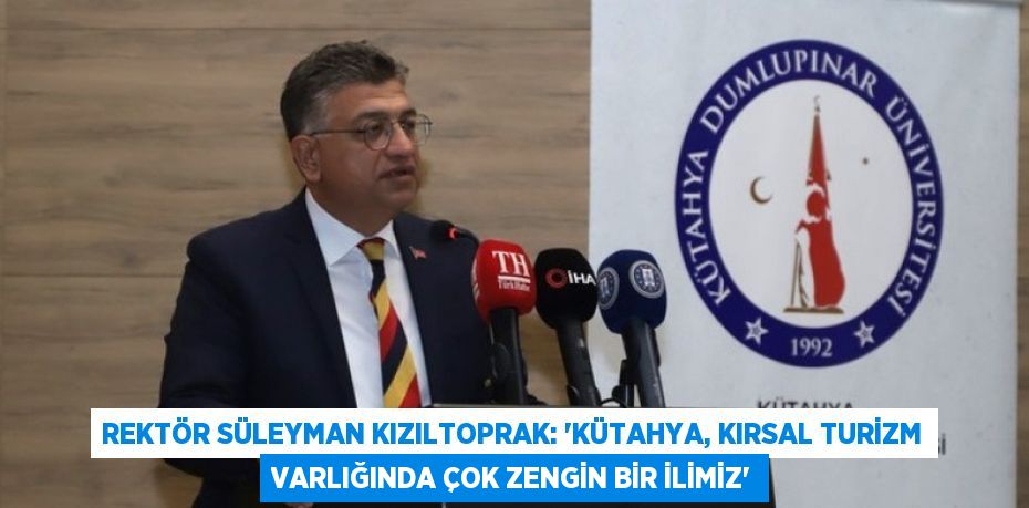 REKTÖR SÜLEYMAN KIZILTOPRAK: 'KÜTAHYA, KIRSAL TURİZM VARLIĞINDA ÇOK ZENGİN BİR İLİMİZ'