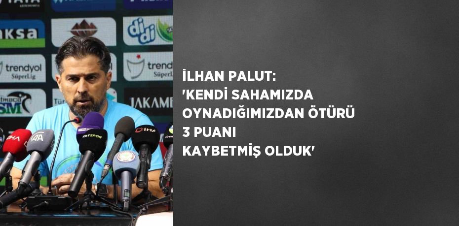 İLHAN PALUT: 'KENDİ SAHAMIZDA OYNADIĞIMIZDAN ÖTÜRÜ 3 PUANI KAYBETMİŞ OLDUK'