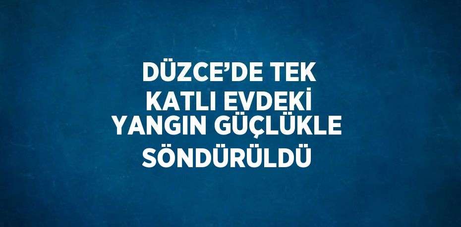 DÜZCE’DE TEK KATLI EVDEKİ YANGIN GÜÇLÜKLE SÖNDÜRÜLDÜ