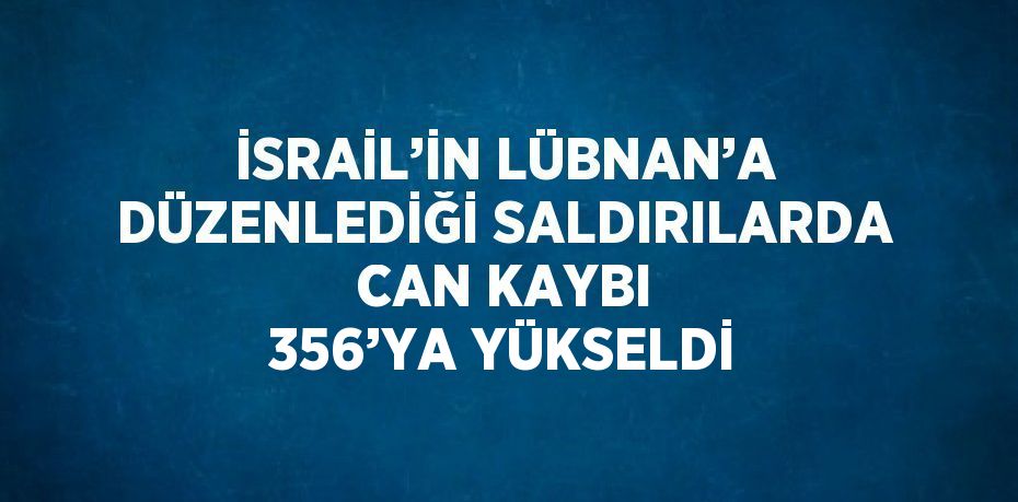 İSRAİL’İN LÜBNAN’A DÜZENLEDİĞİ SALDIRILARDA CAN KAYBI 356’YA YÜKSELDİ