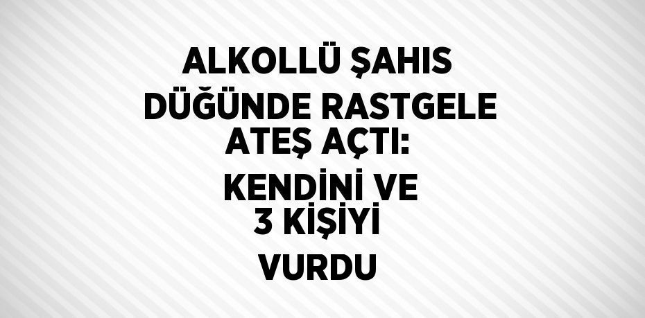 ALKOLLÜ ŞAHIS DÜĞÜNDE RASTGELE ATEŞ AÇTI: KENDİNİ VE 3 KİŞİYİ VURDU