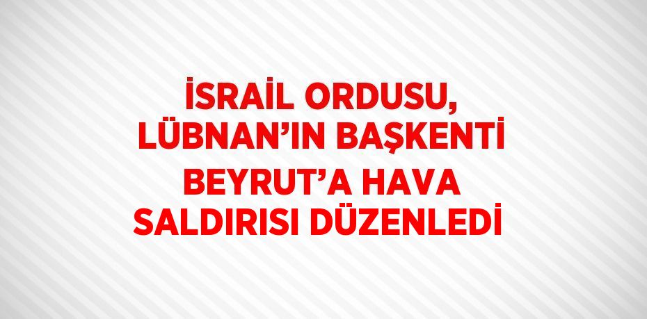 İSRAİL ORDUSU, LÜBNAN’IN BAŞKENTİ BEYRUT’A HAVA SALDIRISI DÜZENLEDİ