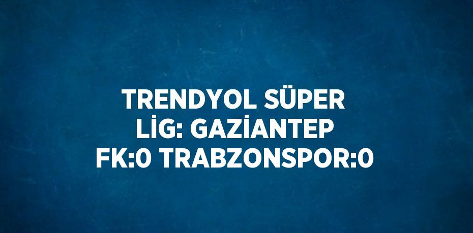 TRENDYOL SÜPER LİG: GAZİANTEP FK:0 TRABZONSPOR:0