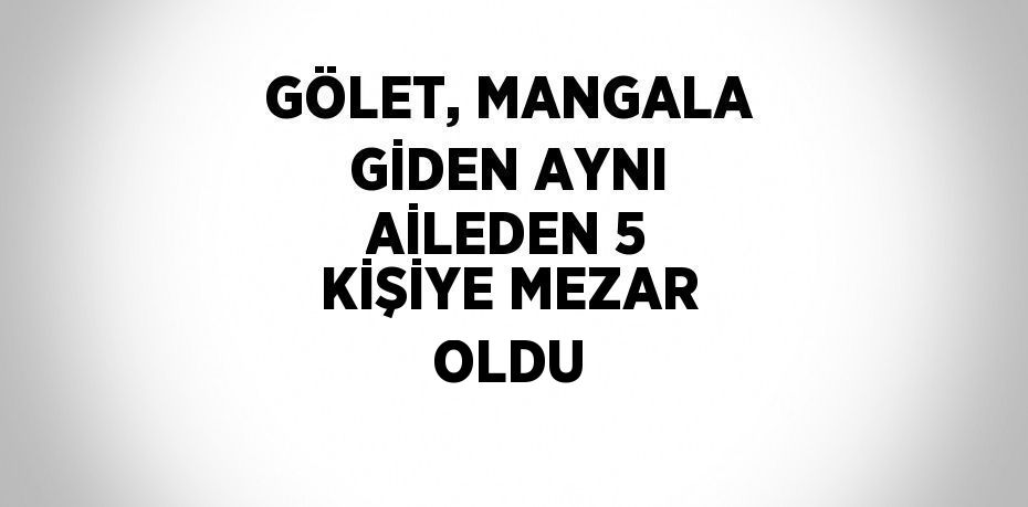 GÖLET, MANGALA GİDEN AYNI AİLEDEN 5 KİŞİYE MEZAR OLDU