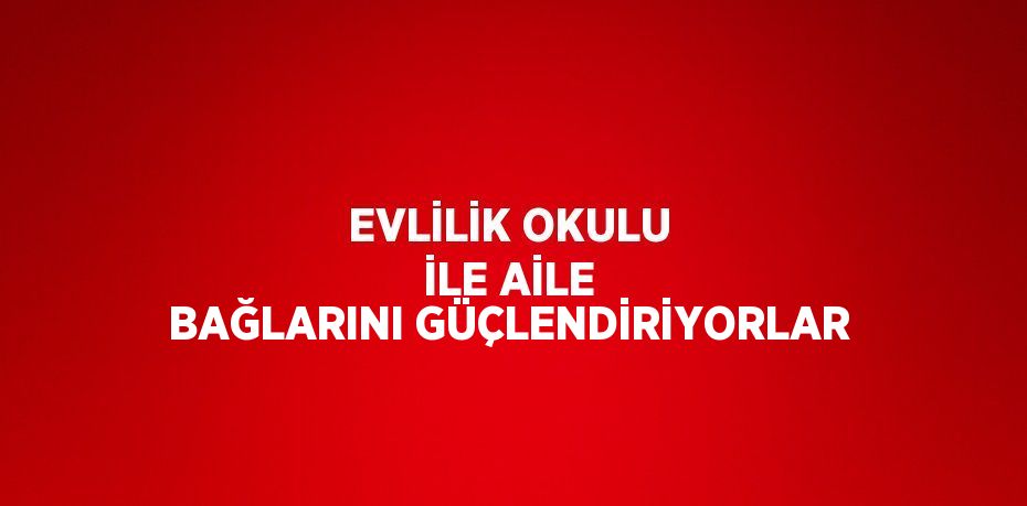 EVLİLİK OKULU İLE AİLE BAĞLARINI GÜÇLENDİRİYORLAR