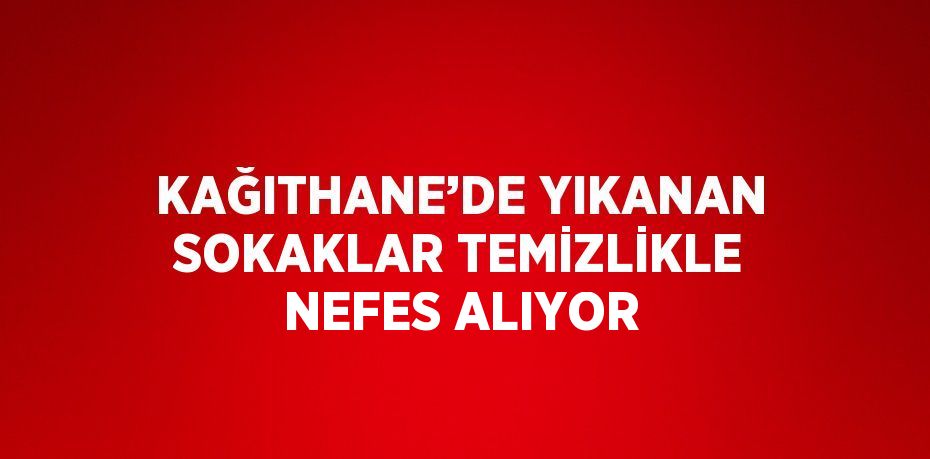 KAĞITHANE’DE YIKANAN SOKAKLAR TEMİZLİKLE NEFES ALIYOR