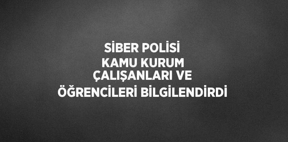 SİBER POLİSİ KAMU KURUM ÇALIŞANLARI VE ÖĞRENCİLERİ BİLGİLENDİRDİ