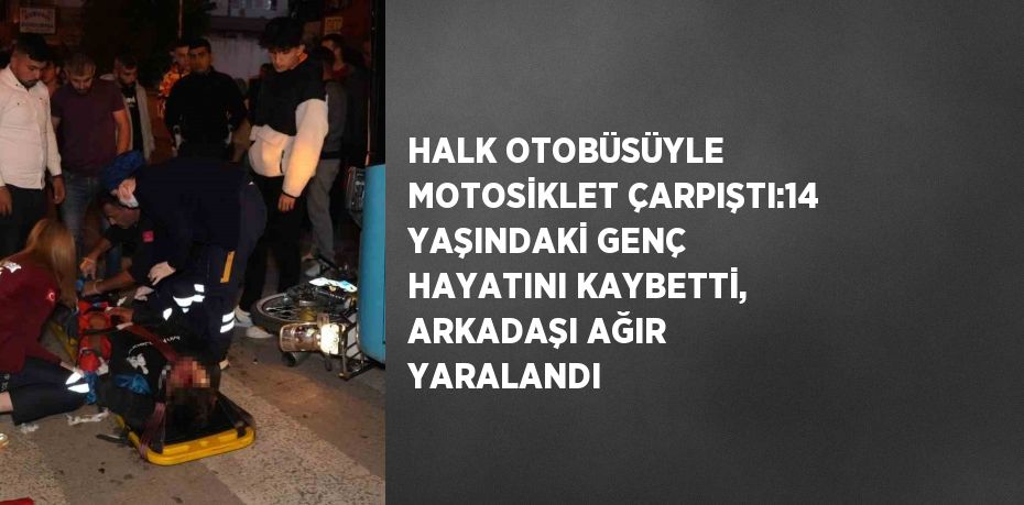 HALK OTOBÜSÜYLE MOTOSİKLET ÇARPIŞTI:14 YAŞINDAKİ GENÇ HAYATINI KAYBETTİ, ARKADAŞI AĞIR YARALANDI