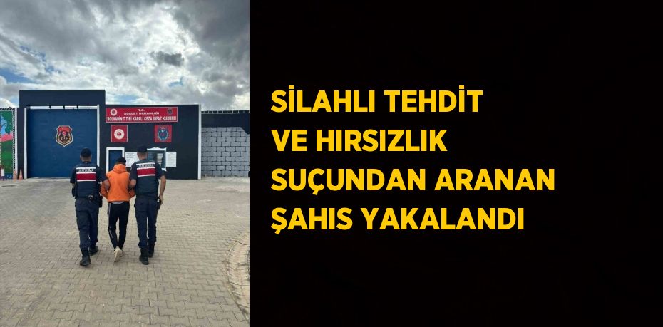 SİLAHLI TEHDİT VE HIRSIZLIK SUÇUNDAN ARANAN ŞAHIS YAKALANDI