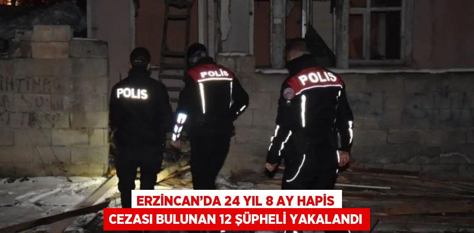 ERZİNCAN’DA 24 YIL 8 AY HAPİS CEZASI BULUNAN 12 ŞÜPHELİ YAKALANDI