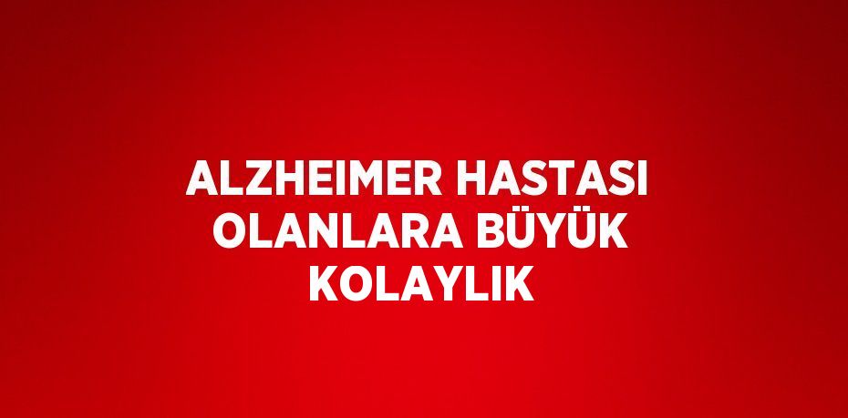 ALZHEIMER HASTASI OLANLARA BÜYÜK KOLAYLIK