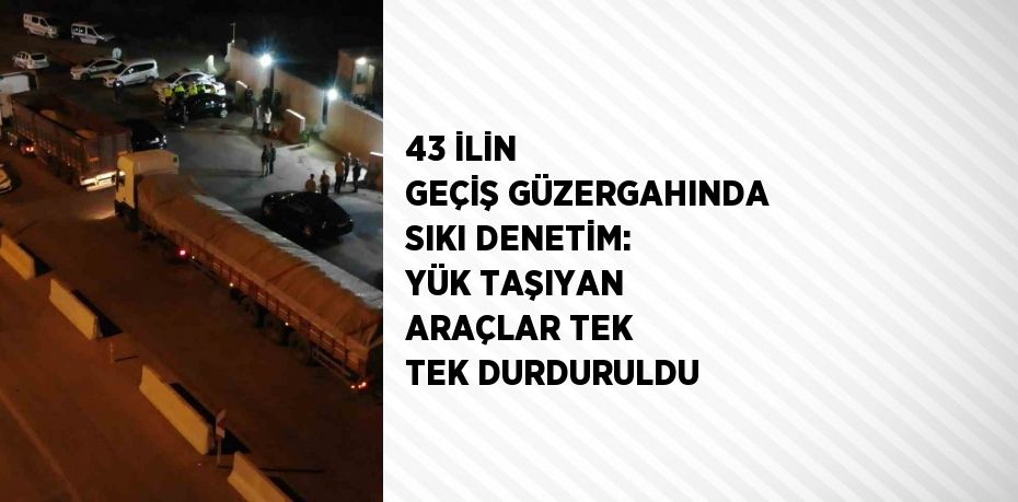 43 İLİN GEÇİŞ GÜZERGAHINDA SIKI DENETİM: YÜK TAŞIYAN ARAÇLAR TEK TEK DURDURULDU