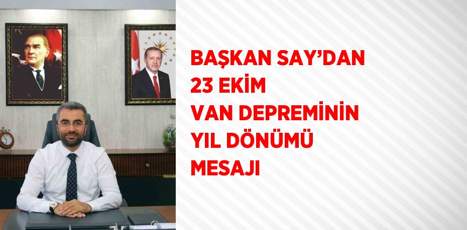 BAŞKAN SAY’DAN 23 EKİM VAN DEPREMİNİN YIL DÖNÜMÜ MESAJI