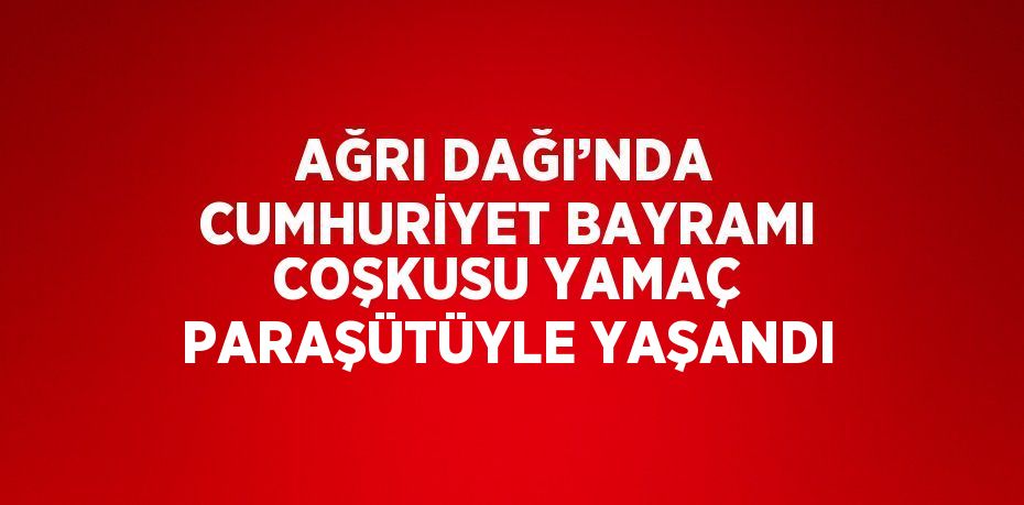 AĞRI DAĞI’NDA CUMHURİYET BAYRAMI COŞKUSU YAMAÇ PARAŞÜTÜYLE YAŞANDI