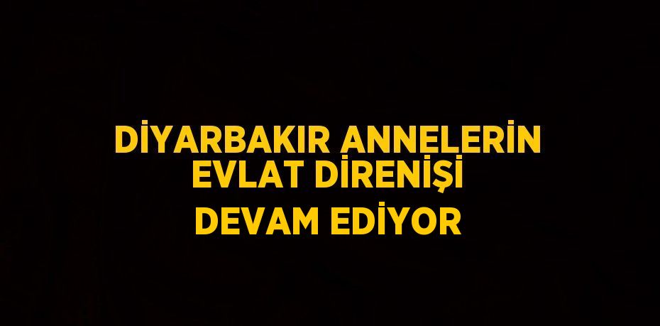 DİYARBAKIR ANNELERİN EVLAT DİRENİŞİ DEVAM EDİYOR