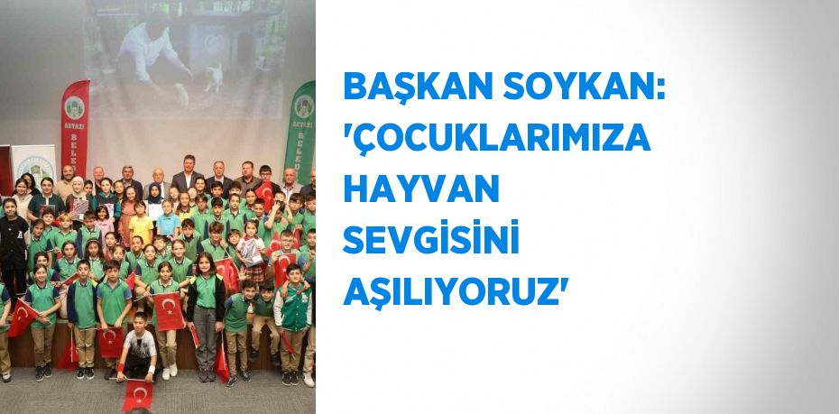 BAŞKAN SOYKAN: 'ÇOCUKLARIMIZA HAYVAN SEVGİSİNİ AŞILIYORUZ'