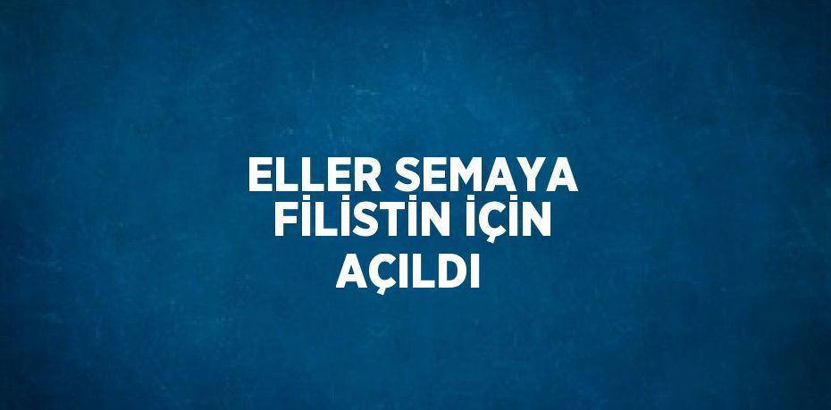 ELLER SEMAYA FİLİSTİN İÇİN AÇILDI