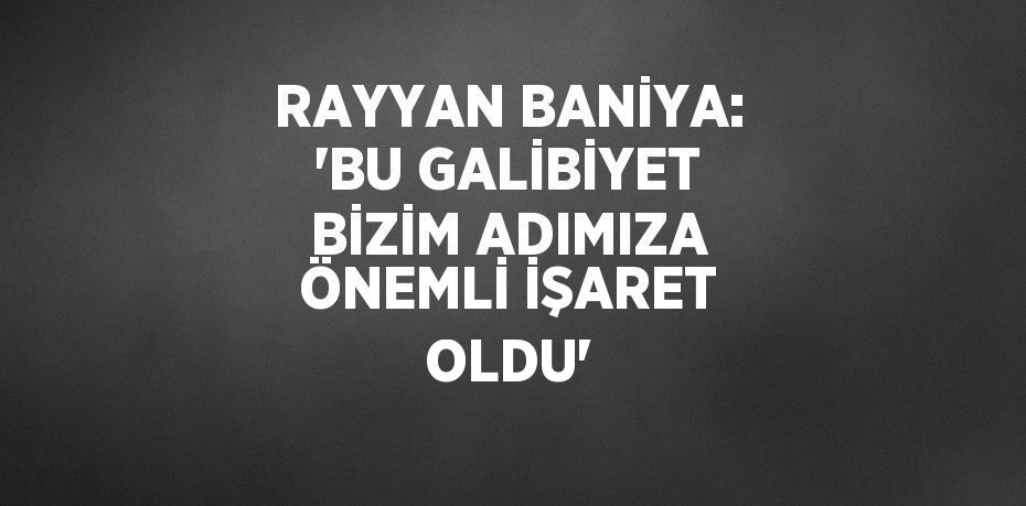 RAYYAN BANİYA: 'BU GALİBİYET BİZİM ADIMIZA ÖNEMLİ İŞARET OLDU'