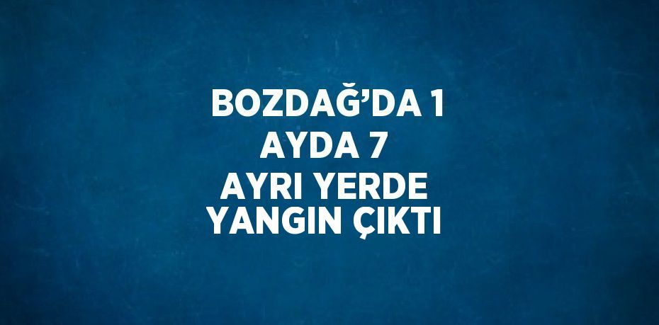 BOZDAĞ’DA 1 AYDA 7 AYRI YERDE YANGIN ÇIKTI