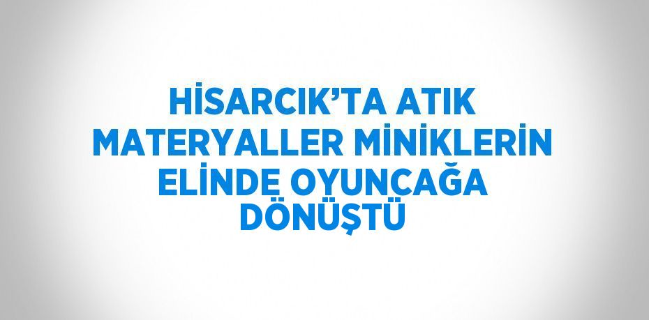 HİSARCIK’TA ATIK MATERYALLER MİNİKLERİN ELİNDE OYUNCAĞA DÖNÜŞTÜ