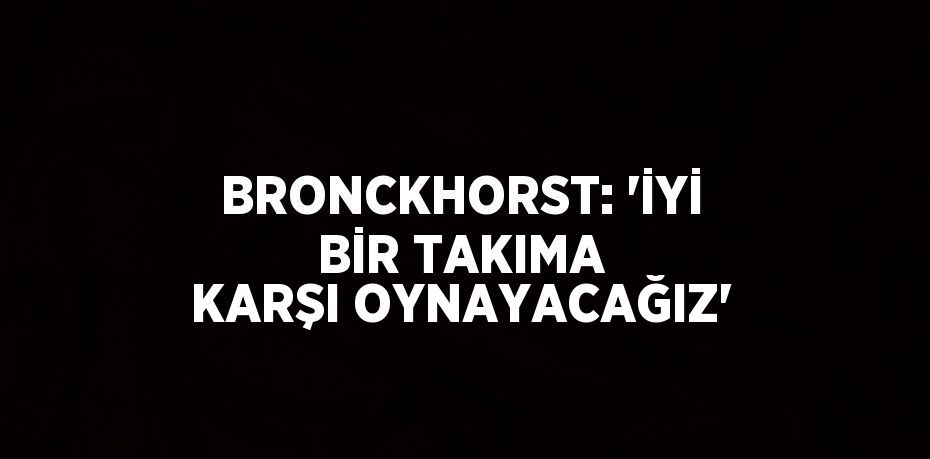 BRONCKHORST: 'İYİ BİR TAKIMA KARŞI OYNAYACAĞIZ'