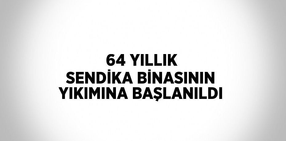 64 YILLIK SENDİKA BİNASININ YIKIMINA BAŞLANILDI