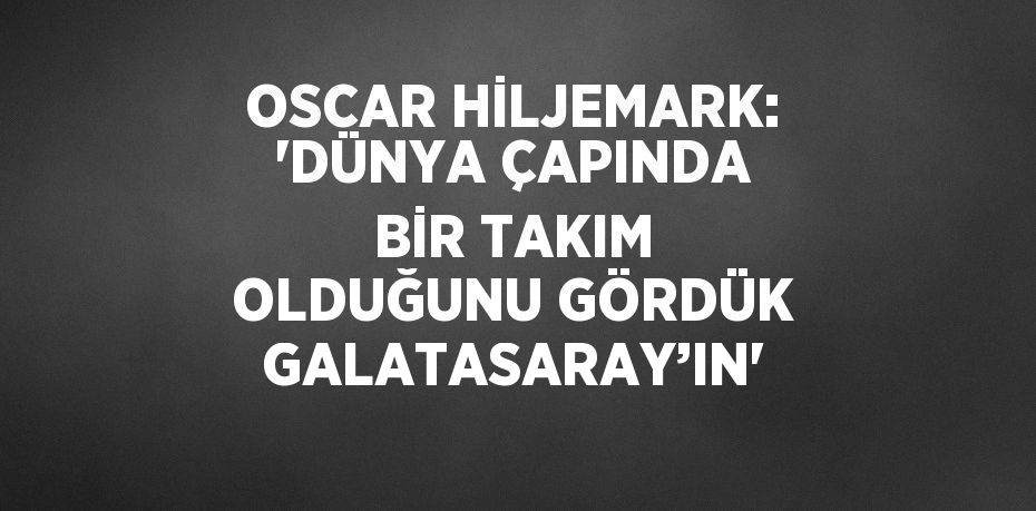 OSCAR HİLJEMARK: 'DÜNYA ÇAPINDA BİR TAKIM OLDUĞUNU GÖRDÜK GALATASARAY’IN'