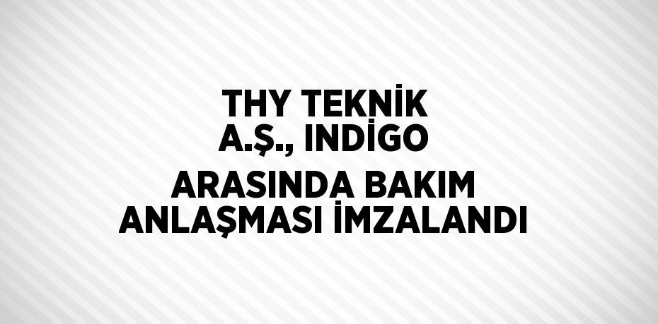 THY TEKNİK A.Ş., INDİGO ARASINDA BAKIM ANLAŞMASI İMZALANDI