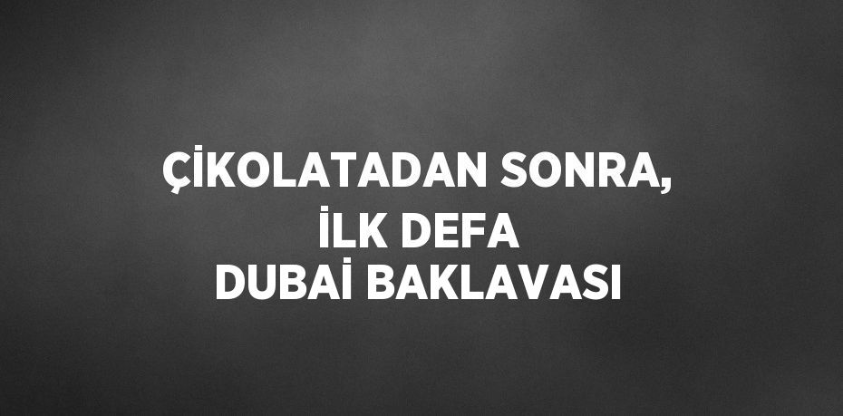 ÇİKOLATADAN SONRA, İLK DEFA DUBAİ BAKLAVASI